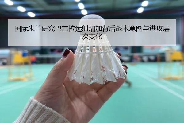 国际米兰研究巴雷拉远射增加背后战术意图与进攻层次变化