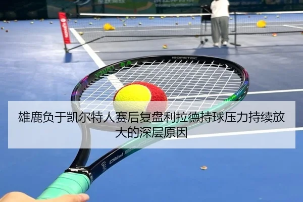 雄鹿负于凯尔特人赛后复盘利拉德持球压力持续放大的深层原因