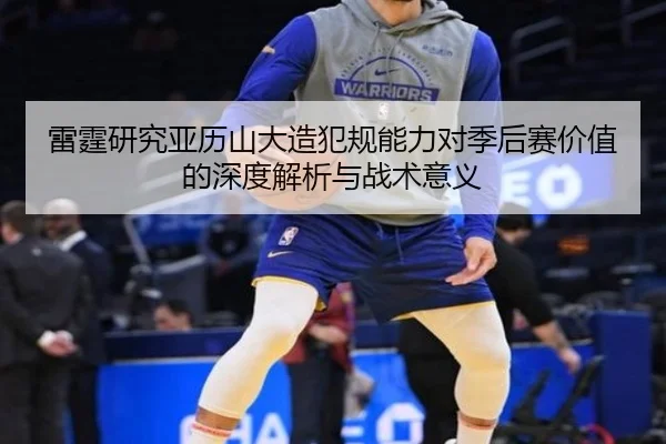 雷霆研究亚历山大造犯规能力对季后赛价值的深度解析与战术意义