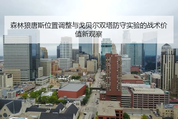 森林狼唐斯位置调整与戈贝尔双塔防守实验的战术价值新观察